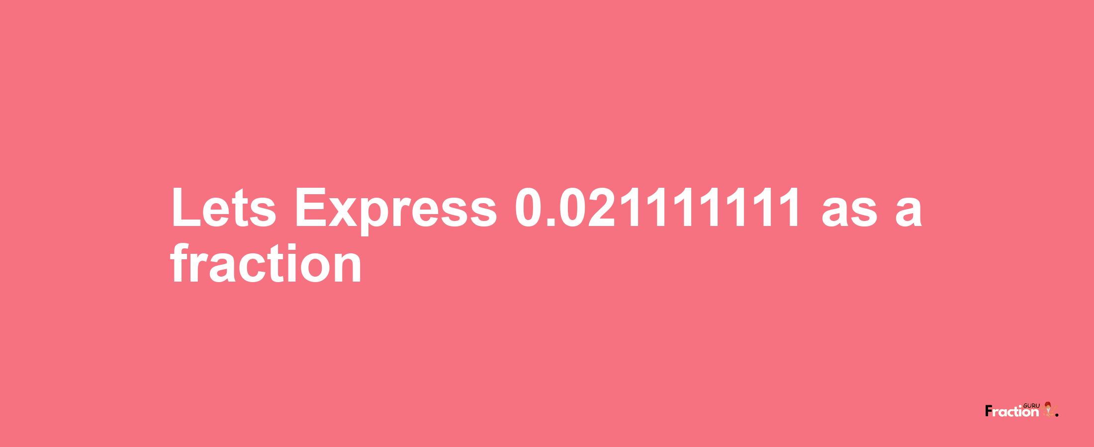Lets Express 0.021111111 as afraction